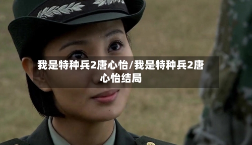 我是特种兵2唐心怡/我是特种兵2唐心怡结局