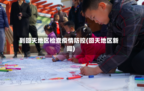 到回天地区检查疫情防控(回天地区新闻)