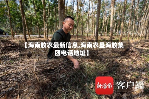 【海南胶农最新信息,海南农垦海胶集团电话地址】