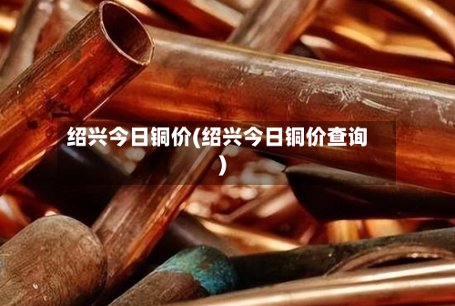 绍兴今日铜价(绍兴今日铜价查询)-第3张图片