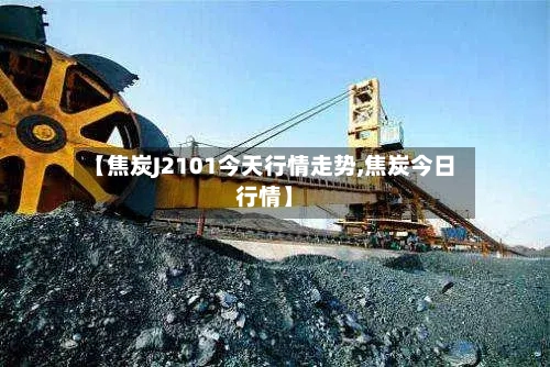 【焦炭J2101今天行情走势,焦炭今日行情】