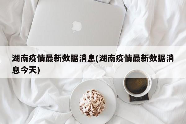 湖南疫情最新数据消息(湖南疫情最新数据消息今天)