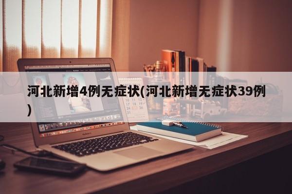 河北新增4例无症状(河北新增无症状39例)