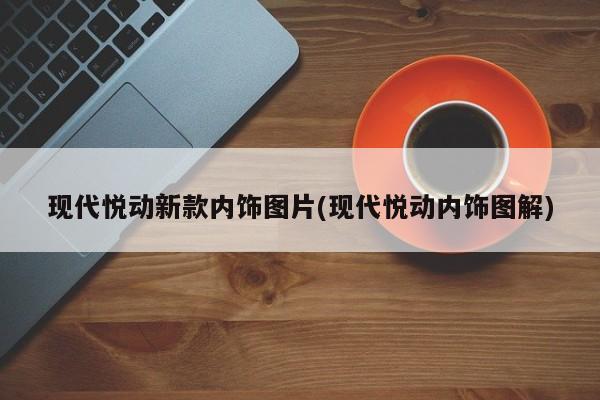 现代悦动新款内饰图片(现代悦动内饰图解)