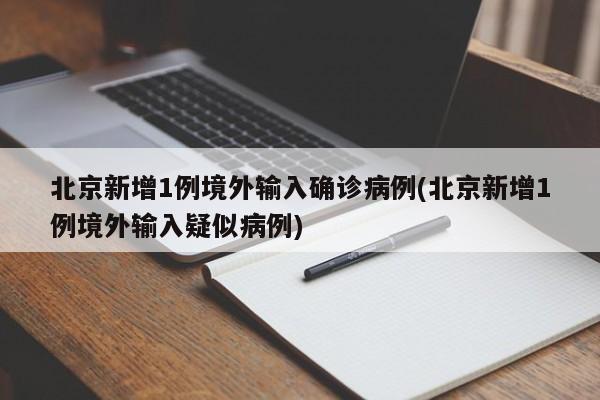 北京新增1例境外输入确诊病例(北京新增1例境外输入疑似病例)