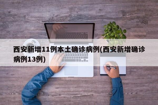 西安新增11例本土确诊病例(西安新增确诊病例13例)