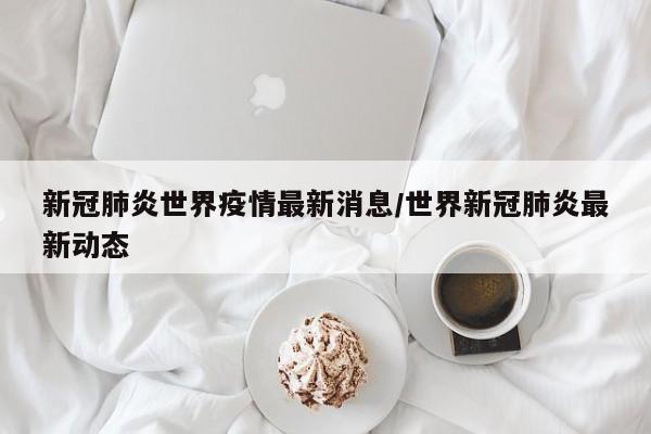 新冠肺炎世界疫情最新消息/世界新冠肺炎最新动态