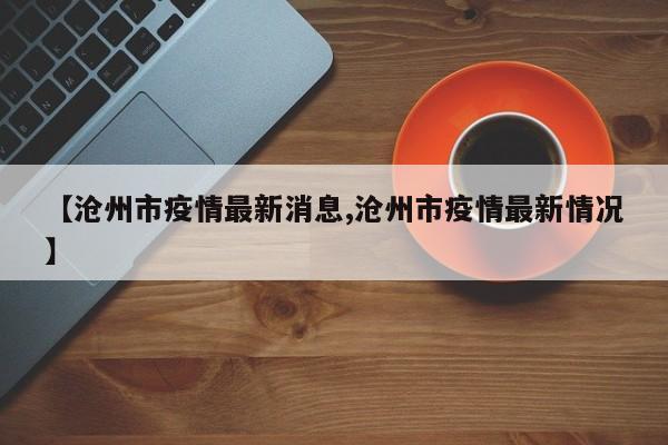 【沧州市疫情最新消息,沧州市疫情最新情况】