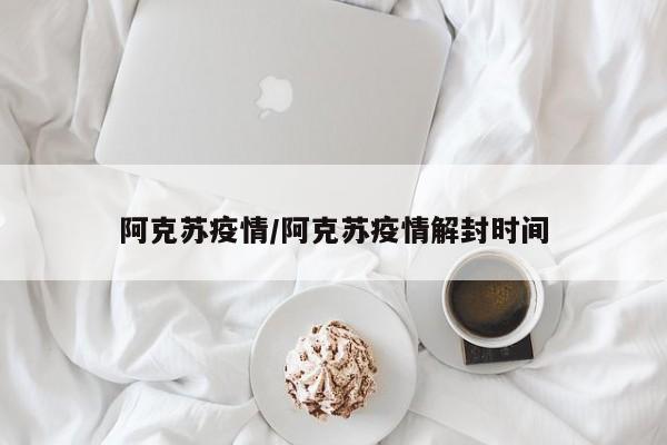 阿克苏疫情/阿克苏疫情解封时间