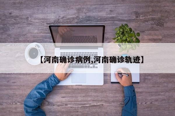 【河南确诊病例,河南确诊轨迹】