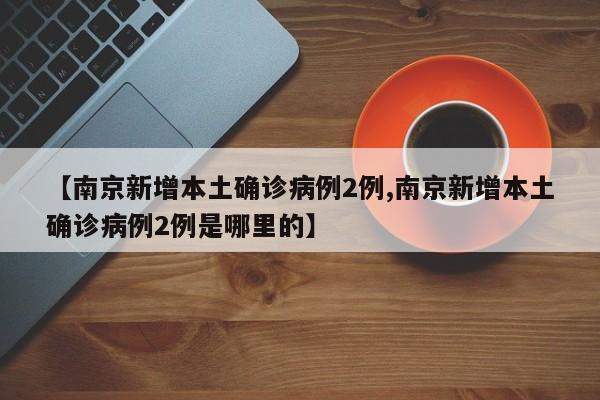 【南京新增本土确诊病例2例,南京新增本土确诊病例2例是哪里的】