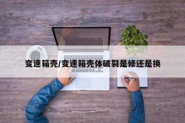 变速箱壳/变速箱壳体破裂是修还是换
