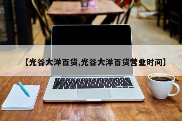 【光谷大洋百货,光谷大洋百货营业时间】