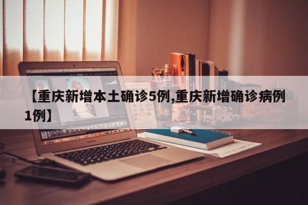 【重庆新增本土确诊5例,重庆新增确诊病例1例】