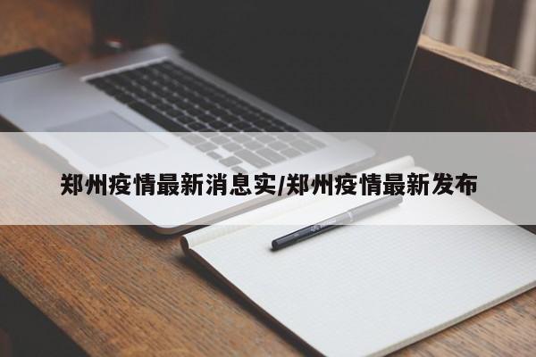 郑州疫情最新消息实/郑州疫情最新发布