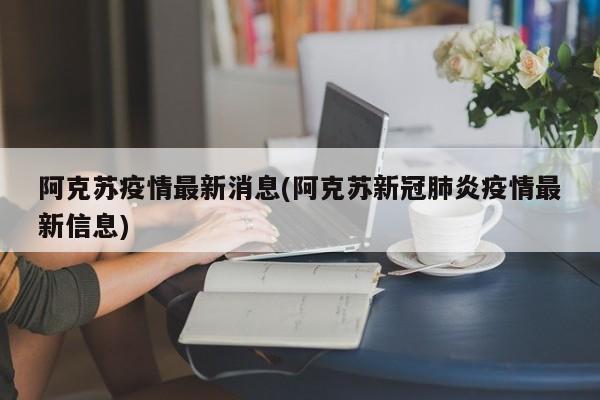 阿克苏疫情最新消息(阿克苏新冠肺炎疫情最新信息)