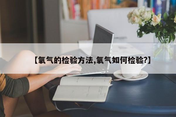 【氧气的检验方法,氧气如何检验?】