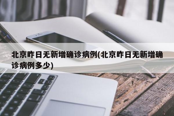 北京昨日无新增确诊病例(北京昨日无新增确诊病例多少)