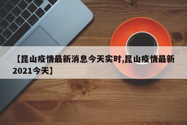 【昆山疫情最新消息今天实时,昆山疫情最新2021今天】