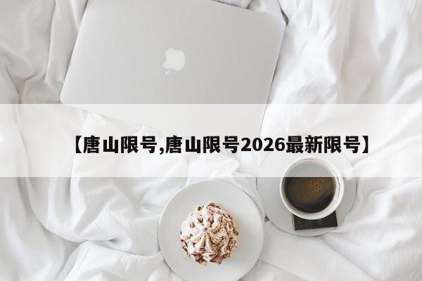 【唐山限号,唐山限号2026最新限号】