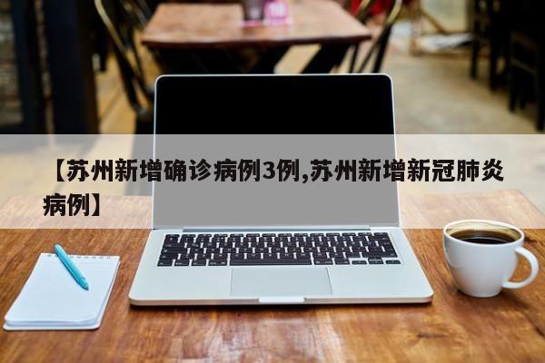 【苏州新增确诊病例3例,苏州新增新冠肺炎病例】
